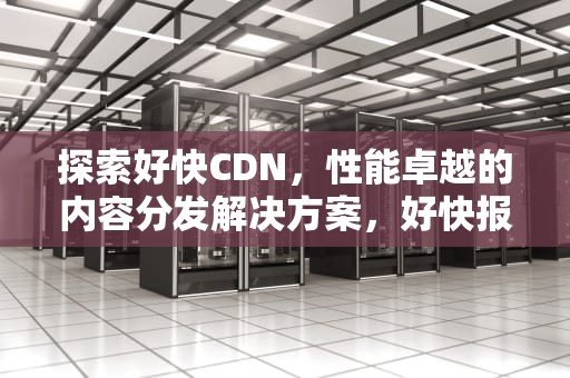 探索好快CDN，性能卓越的内容分发解决方案，好快报爆