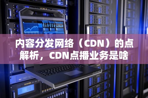 内容分发网络（CDN）的点解析，CDN点播业务是啥