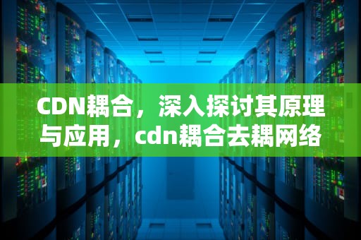 CDN耦合，深入探讨其原理与应用，cdn耦合去耦网络
