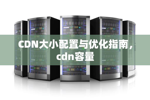 CDN大小配置与优化指南，cdn容量