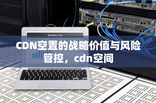 CDN空置的战略价值与风险管控，cdn空间
