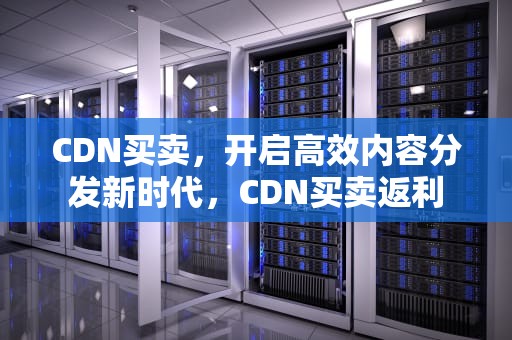 CDN买卖，开启高效内容分发新时代，CDN买卖返利