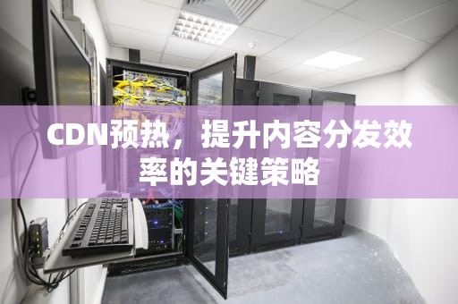 CDN预热，提升内容分发效率的关键策略