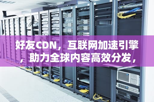 好友CDN，互联网加速引擎，助力全球内容高效分发，好友cd皇冠