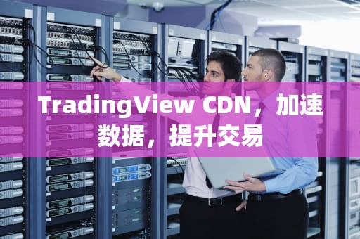 TradingView CDN，加速数据，提升交易