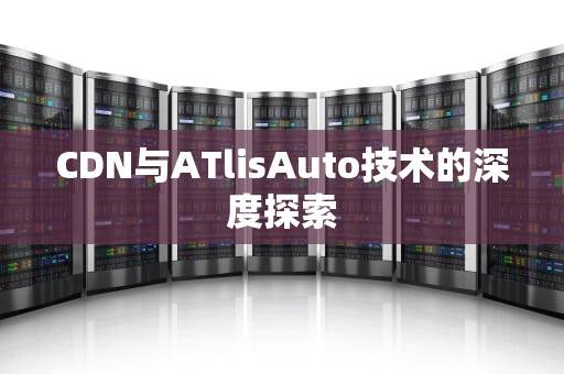 CDN与ATlisAuto技术的深度探索