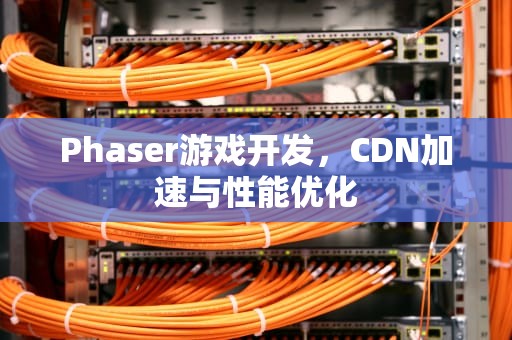 Phaser游戏开发，CDN加速与性能优化