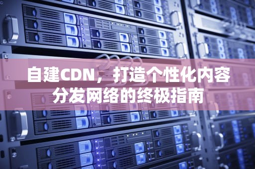 自建CDN，打造个性化内容分发网络的终极指南