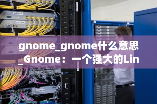 gnome_gnome什么意思_Gnome：一个强大的Linux桌面环境
