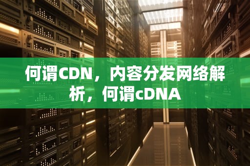 何谓CDN，内容分发网络解析，何谓cDNA