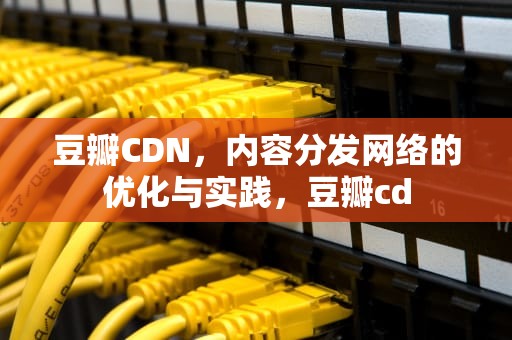 豆瓣CDN，内容分发网络的优化与实践，豆瓣cd