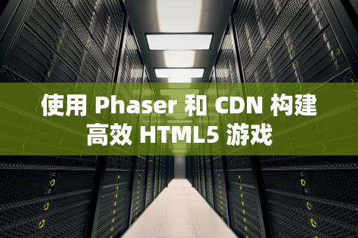 使用 Phaser 和 CDN 构建高效 HTML5 游戏