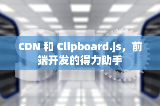 CDN 和 Clipboard.js，前端开发的得力助手