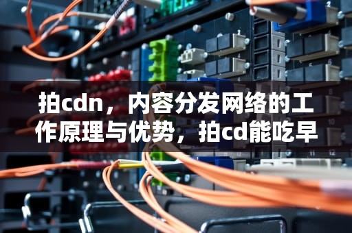 拍cdn，内容分发网络的工作原理与优势，拍cd能吃早饭吗
