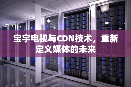宝宇电视与CDN技术，重新定义媒体的未来