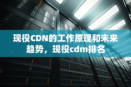 现役CDN的工作原理和未来趋势，现役cdm排名