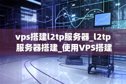 vps搭建l2tp服务器_l2tp 服务器搭建_使用VPS搭建L2TP服务器的详细指南