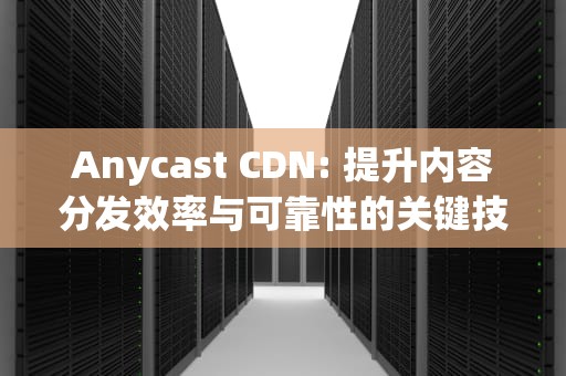 Anycast CDN: 提升内容分发效率与可靠性的关键技术