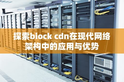 探索biock cdn在现代网络架构中的应用与优势