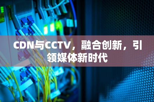 CDN与CCTV，融合创新，引领媒体新时代