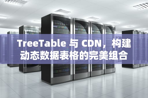 TreeTable 与 CDN，构建动态数据表格的完美组合