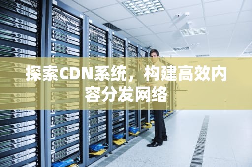 探索CDN系统，构建高效内容分发网络