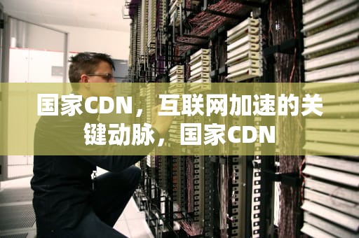 国家CDN，互联网加速的关键动脉，国家CDN