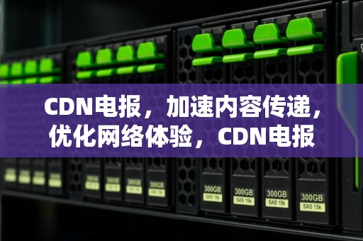CDN电报，加速内容传递，优化网络体验，CDN电报