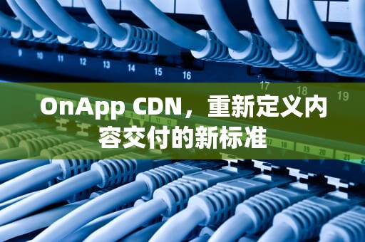 OnApp CDN，重新定义内容交付的新标准