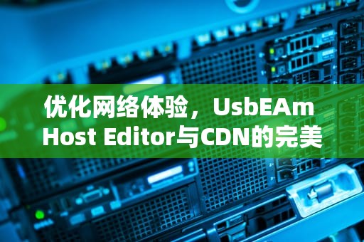 优化网络体验，UsbEAm Host Editor与CDN的完美结合