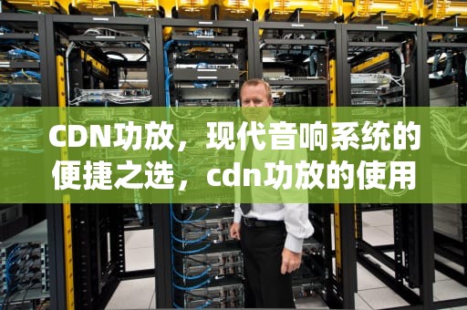 CDN功放，现代音响系统的便捷之选，cdn功放的使用方法和注意事项