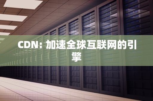 CDN: 加速全球互联网的引擎