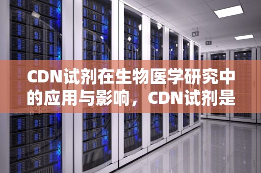 CDN试剂在生物医学研究中的应用与影响，CDN试剂是什么品牌