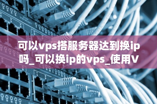 可以vps搭服务器达到换ip吗_可以换ip的vps_使用VPS搭建服务器实现IP更换