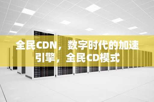全民CDN，数字时代的加速引擎，全民CD模式