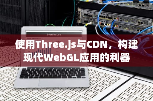 使用Three.js与CDN，构建现代WebGL应用的利器
