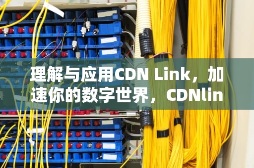 理解与应用CDN Link，加速你的数字世界，CDNlink是干嘛的