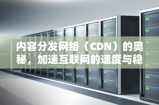 内容分发网络（CDN）的奥秘，加速互联网的速度与稳定性