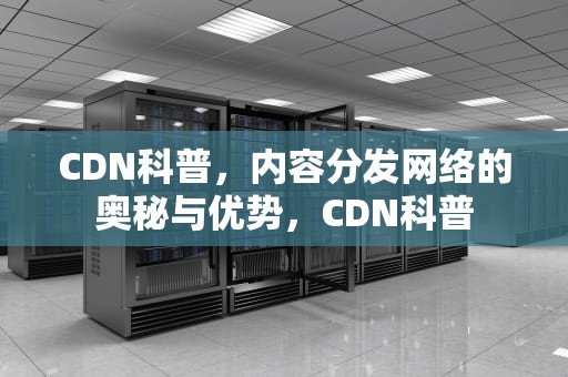 CDN科普，内容分发网络的奥秘与优势，CDN科普