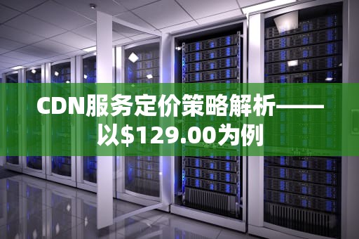 CDN服务定价策略解析——以$129.00为例