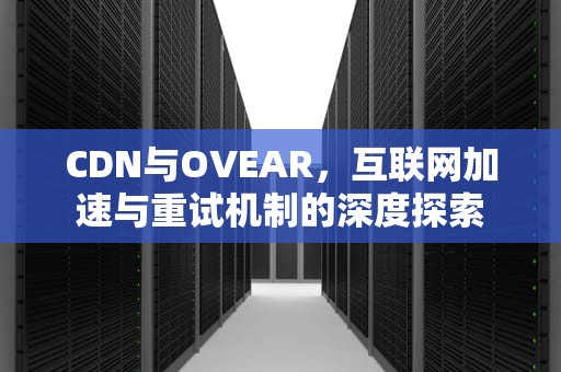 CDN与OVEAR，互联网加速与重试机制的深度探索