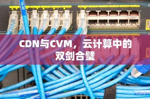 CDN与CVM，云计算中的双剑合璧