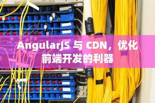 AngularJS 与 CDN，优化前端开发的利器