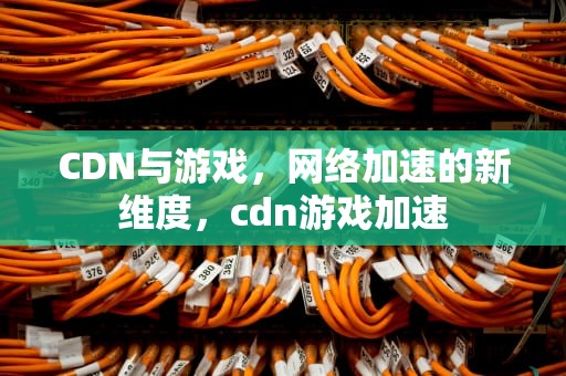 CDN与游戏，网络加速的新维度，cdn游戏加速