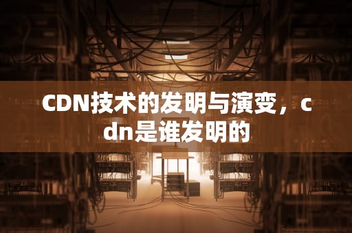 CDN技术的发明与演变，cdn是谁发明的