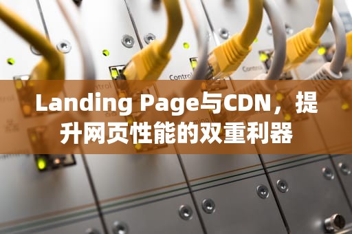 Landing Page与CDN，提升网页性能的双重利器