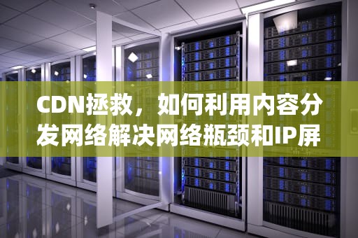 CDN拯救，如何利用内容分发网络解决网络瓶颈和IP屏蔽问题，cdn拯救被墙ip
