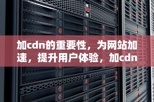 加cdn的重要性，为网站加速，提升用户体验，加cdn什么意思
