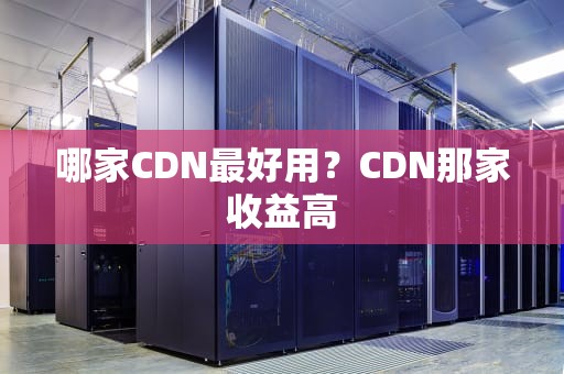 哪家CDN最好用？CDN那家收益高
