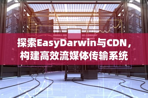 探索EasyDarwin与CDN，构建高效流媒体传输系统
